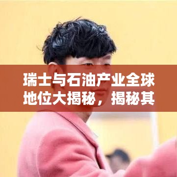 瑞士与石油产业全球地位大揭秘，揭秘其在世界舞台上的排名与影响力