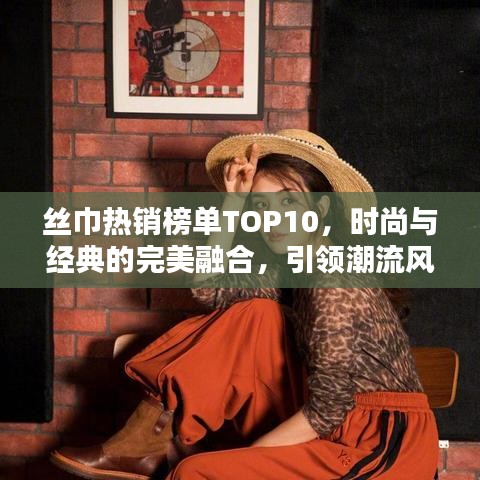 丝巾热销榜单TOP10，时尚与经典的完美融合，引领潮流风向标！