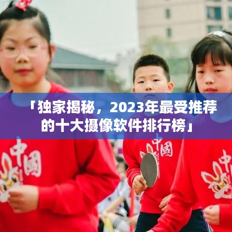 「独家揭秘，2023年最受推荐的十大摄像软件排行榜」