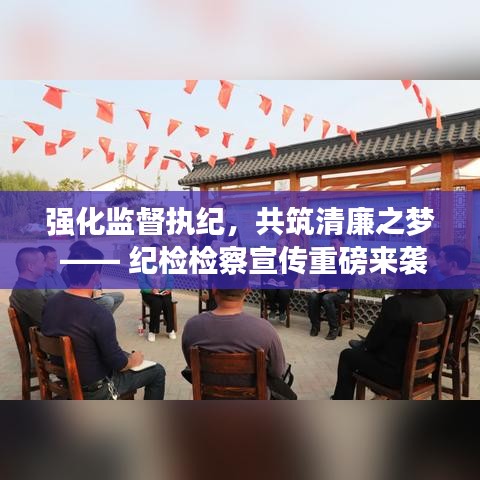 强化监督执纪，共筑清廉之梦 —— 纪检检察宣传重磅来袭