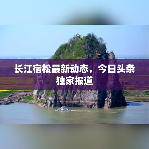 长江宿松最新动态，今日头条独家报道