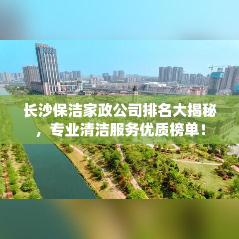 长沙保洁家政公司排名大揭秘，专业清洁服务优质榜单！