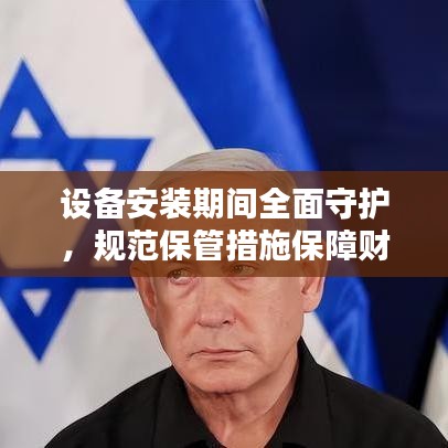 设备安装期间全面守护，规范保管措施保障财产安全
