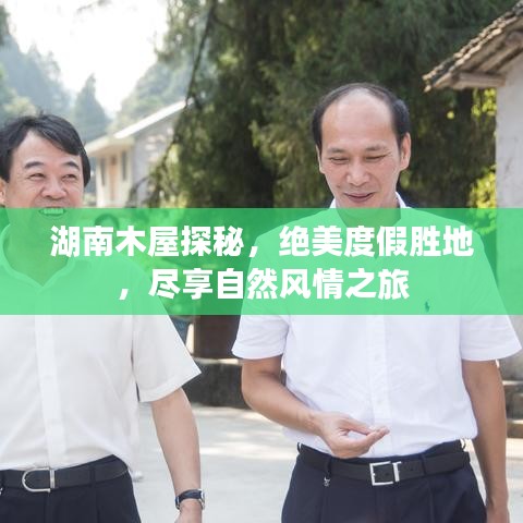 湖南木屋探秘，绝美度假胜地，尽享自然风情之旅