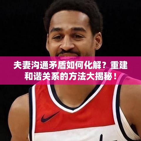 夫妻沟通矛盾如何化解？重建和谐关系的方法大揭秘！