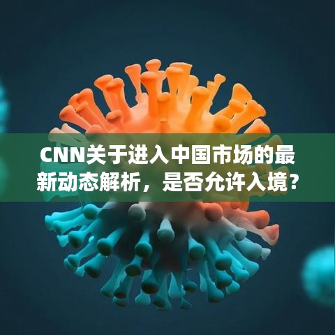 CNN关于进入中国市场的最新动态解析，是否允许入境？