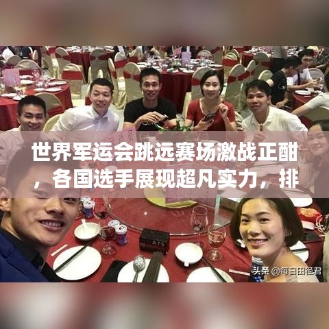 世界军运会跳远赛场激战正酣，各国选手展现超凡实力，排名争夺激烈！