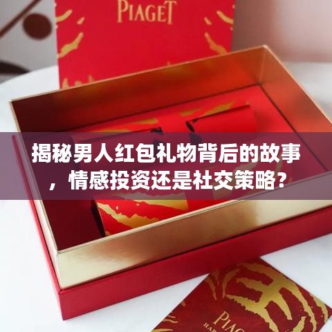 揭秘男人红包礼物背后的故事，情感投资还是社交策略？
