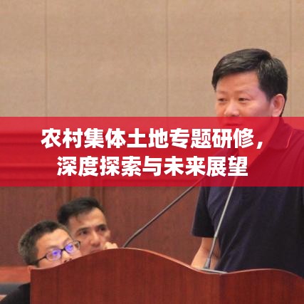 农村集体土地专题研修，深度探索与未来展望