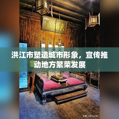洪江市塑造城市形象，宣传推动地方繁荣发展