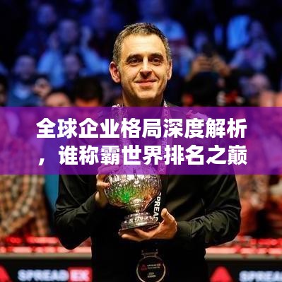 全球企业格局深度解析，谁称霸世界排名之巅？