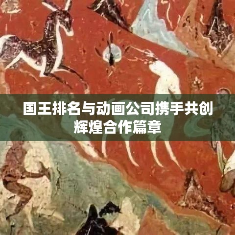 国王排名与动画公司携手共创辉煌合作篇章