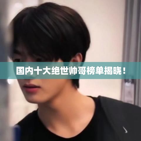 国内十大绝世帅哥榜单揭晓！