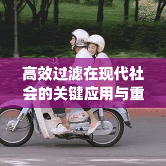 高效过滤在现代社会的关键应用与重要性