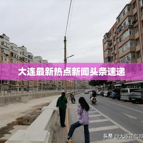 大连最新热点新闻头条速递