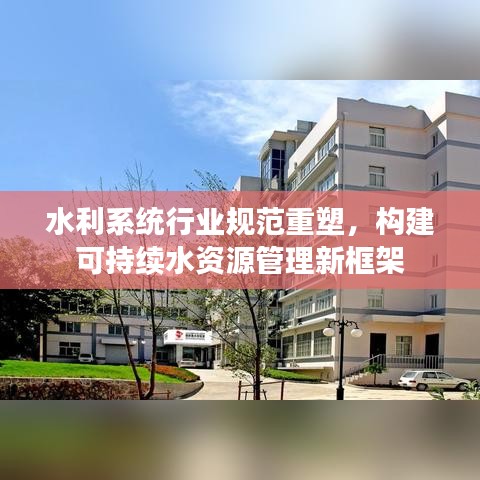 水利系统行业规范重塑，构建可持续水资源管理新框架