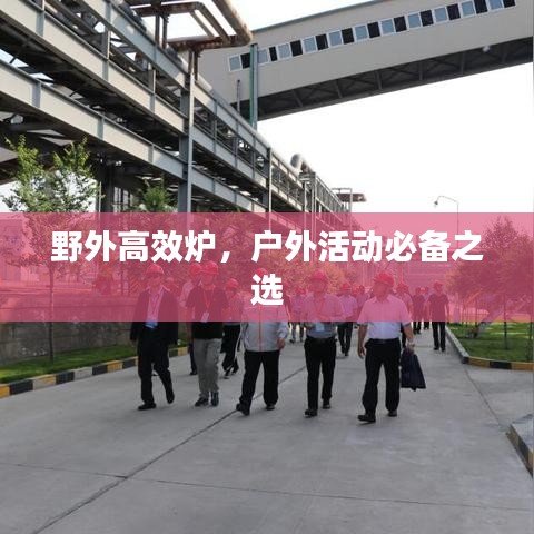 野外高效炉，户外活动必备之选
