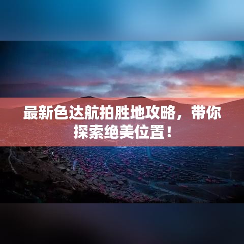 最新色达航拍胜地攻略，带你探索绝美位置！