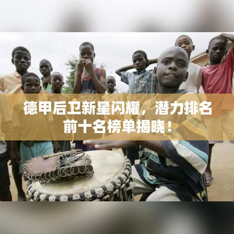 德甲后卫新星闪耀，潜力排名前十名榜单揭晓！
