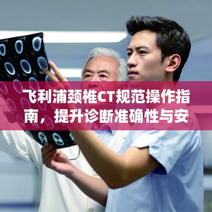 飞利浦颈椎CT规范操作指南，提升诊断准确性与安全性