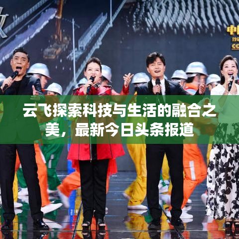 云飞探索科技与生活的融合之美，最新今日头条报道