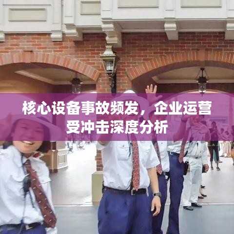 核心设备事故频发，企业运营受冲击深度分析