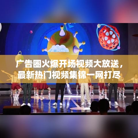 广告圈火爆开场视频大放送，最新热门视频集锦一网打尽