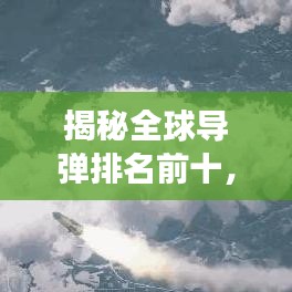 揭秘全球导弹排名前十，图片展示与技术解析