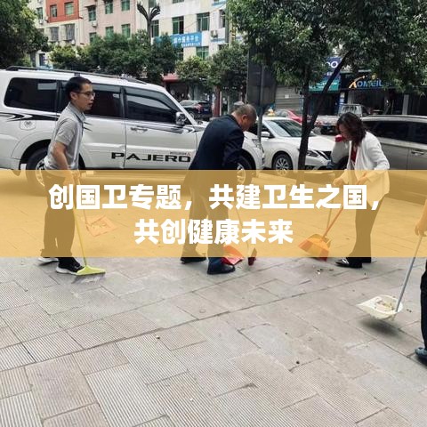 创国卫专题，共建卫生之国，共创健康未来