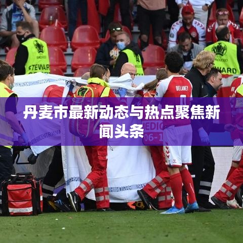 丹麦市最新动态与热点聚焦新闻头条