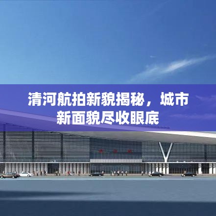 清河航拍新貌揭秘，城市新面貌尽收眼底