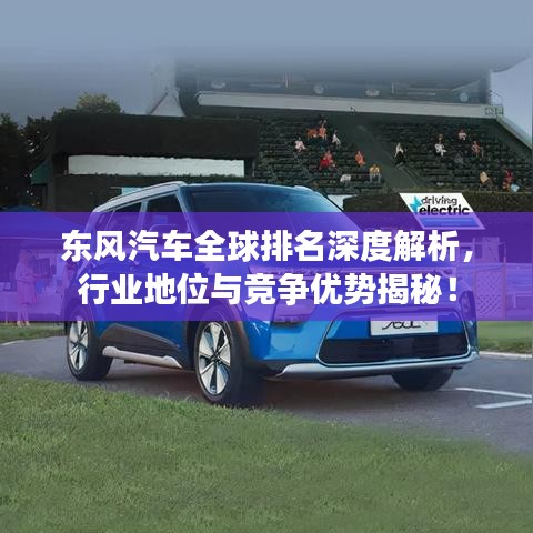 东风汽车全球排名深度解析，行业地位与竞争优势揭秘！