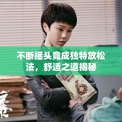 不断摇头竟成独特放松法，舒适之道揭秘