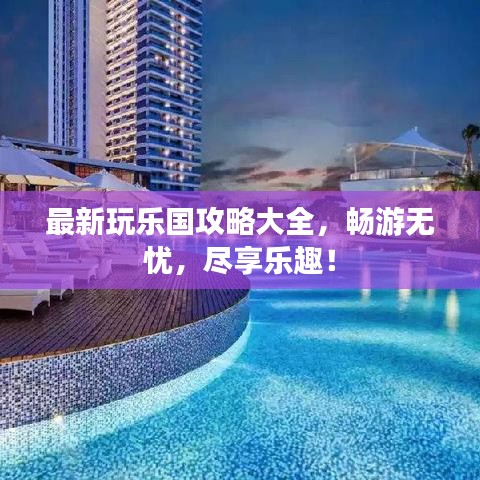 最新玩乐国攻略大全，畅游无忧，尽享乐趣！