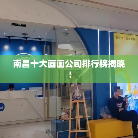 南昌十大画画公司排行榜揭晓！