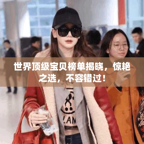 世界顶级宝贝榜单揭晓，惊艳之选，不容错过！